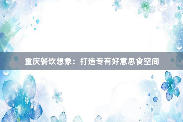 重庆餐饮想象：打造专有好意思食空间