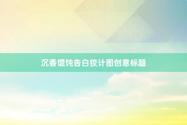 沉香馄饨告白狡计图创意标题