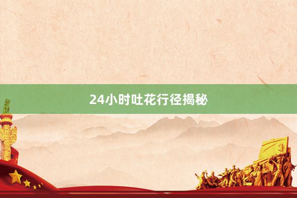 24小时吐花行径揭秘